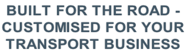 BUILT FOR THE ROAD -   CUSTOMISED FOR YOUR TRANSPORT BUSINESS