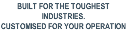 BUILT FOR THE TOUGHEST INDUSTRIES.  CUSTOMISED FOR YOUR OPERATION
